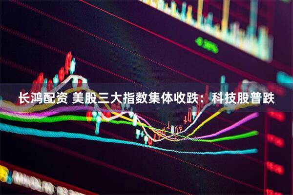 长鸿配资 美股三大指数集体收跌：科技股普跌