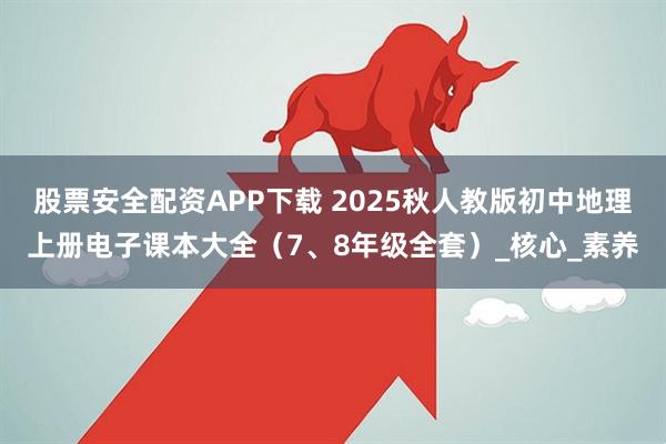 股票安全配资APP下载 2025秋人教版初中地理上册电子课本大全（7、8年级全套）_核心_素养