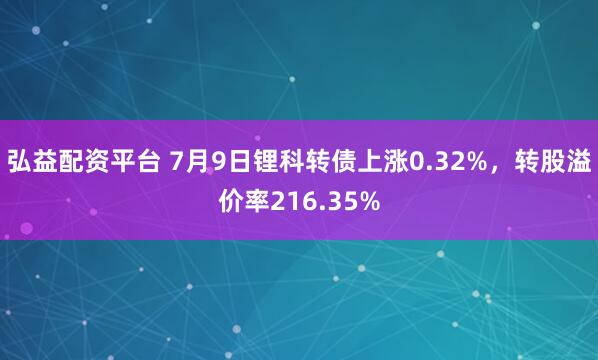弘益配资平台 7月9日锂科转债上涨0.32%，转股溢价率216.35%