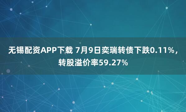 无锡配资APP下载 7月9日奕瑞转债下跌0.11%，转股溢价率59.27%