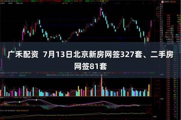 广禾配资  7月13日北京新房网签327套、二手房网签81套