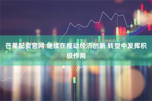 芒果配资官网 继续在推动经济创新 转型中发挥积极作用